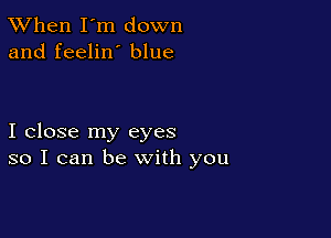 TWhen I'm down
and feelin' blue

I close my eyes
so I can be with you