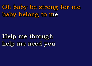 Oh baby be strong for me
baby belong to me

Help me through
help me need you