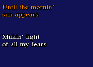 Until the mornin'
sun appears

Makin' light
of all my fears