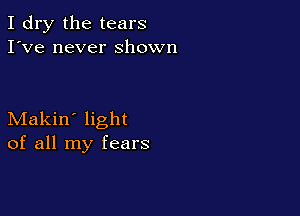 I dry the tears
I've never shown

Makin' light
of all my fears