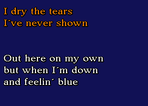 I dry the tears
I've never shown

Out here on my own
but when I'm down
and feelin' blue