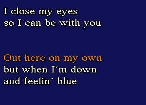 I close my eyes
so I can be With you

Out here on my own
but when I'm down
and feelin' blue