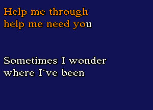 Help me through
help me need you

Sometimes I wonder
where I've been