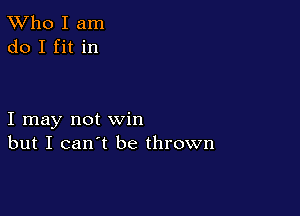 TWho I am
do I fit in

I may not win
but I can't be thrown