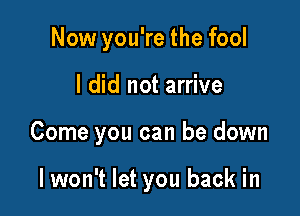 Now you're the fool
I did not arrive

Come you can be down

lwon't let you back in