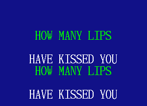 HOW MANY LIPS

HAVE KISSED YOU
HOW MANY LIPS

HAVE KISSED YOU I