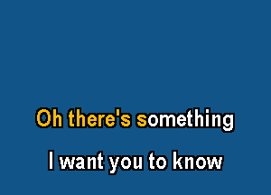 Oh there's something

lwant you to know