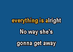 Whoa this time
everything is alright

No way she's

gonna get away