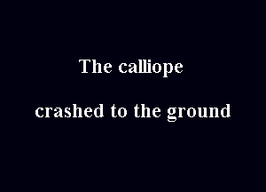 The calliope

crashed to the ground