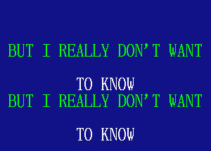 BUT I REALLY DON T WANT

TO KNOW
BUT I REALLY DON T WANT

TO KNOW