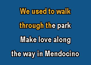 We used to walk

through the park

Make love along

the way in Mendocino