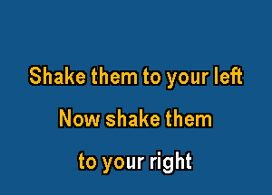 Shake them to your left

Now shake them

to your right