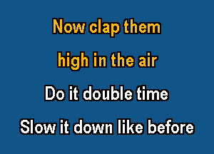 Now clap them

high in the air
Do it double time

Slow it down like before