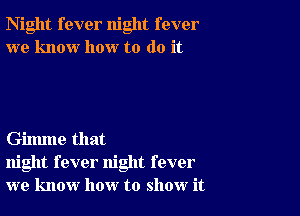 Night fever night fever
we know how to do it

Gilmne that
night fever night fever
we know how to show it