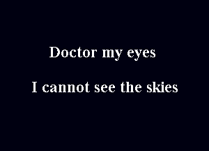 Doctor my eyes

I cannot see the skies