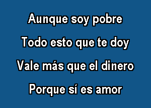 Aunque soy pobre

Todo esto que te doy

Vale mas que el dinero

Porque si es amor