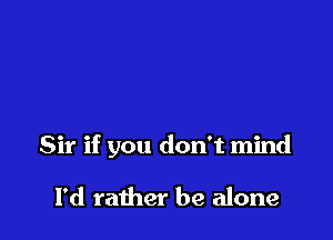 Sir if you don't mind

I'd rather be alone