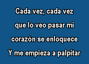 Cada vez, cada vez

que lo veo pasar mi

corazbn se enloquece

Y me empieza a palpitar