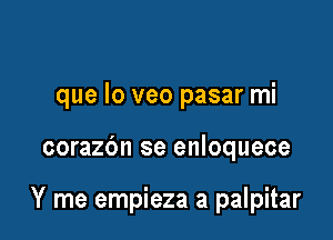 que lo veo pasar mi

corazbn se enloquece

Y me empieza a palpitar