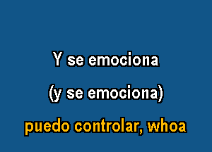 Y se emociona

(y se emociona)

puedo controlar, whoa