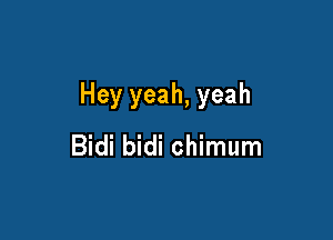 Hey yeah, yeah

Bidi bidi chimum