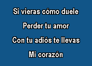 Si vieras cbmo duele

Perder tu amor

Con tu adibs te llevas

Mi corazbn