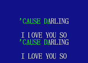 ,CAUSE DARLING

I lOVE YOU SO
CAUSE DARLING

I LOVE YOU SO