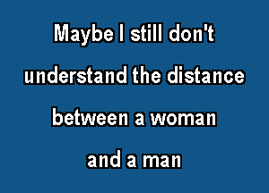 Maybe I still don't

understand the distance
between a woman

and a man