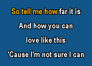 So tell me how far it is

And how you can

love like this

'Cause I'm not sure I can