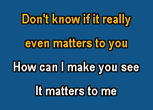 Don't know if it really

even matters to you

How can I make you see

It matters to me