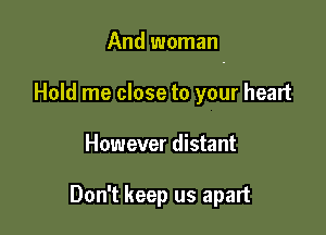 And woman

Hold me close to your heart
However distant

Don't keep us apart