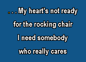. . . My heart's not ready

for the rocking chair
I need somebody

who really cares