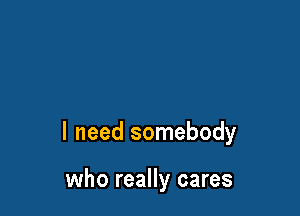 I need somebody

who really cares
