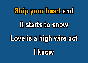 Strip your heart and

it starts to snow

Love is a high wire act

I know