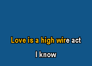 Love is a high wire act

I know