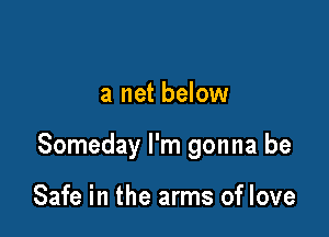 a net below

Someday I'm gonna be

Safe in the arms of love