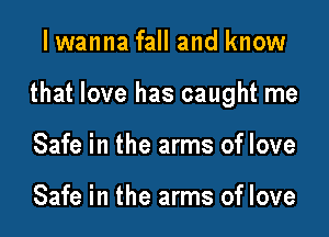 I wanna fall and know

that love has caught me

Safe in the arms of love

Safe in the arms of love
