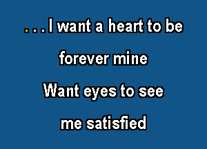 ...lwantaheartto be

forever mine

Want eyes to see

me satisfied