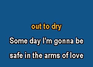out to dry

Some day I'm gonna be

safe in the arms of love