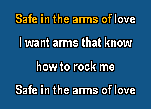 Safe in the arms of love
lwant arms that know

how to rock me

Safe in the arms of love