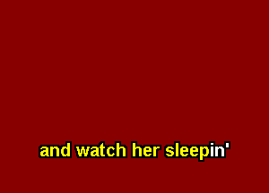 and watch her sleepin'