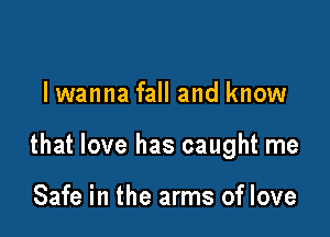 lwanna fall and know

that love has caught me

Safe in the arms of love
