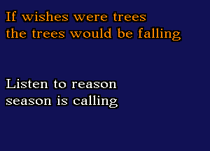 If wishes were trees
the trees would be falling

Listen to reason
season is calling