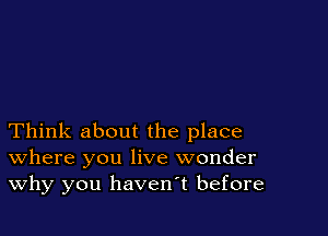Think about the place
where you live wonder
Why you havenT before