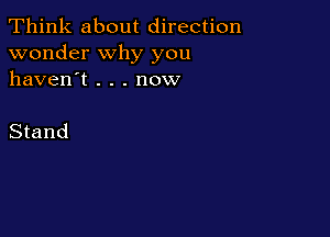 Think about direction
wonder why you
haven't . . . now

Stand