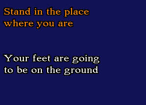Stand in the place
Where you are

Your feet are going
to be on the ground