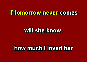 If tomorrow never comes

will she know

how much I loved her