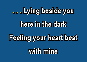 ...Lying beside you

here in the dark
Feeling your heart beat

with mine