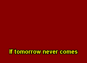 If tomorrow never comes