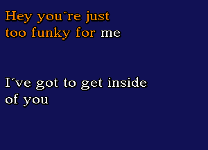 Hey you're just
too funky for me

I ve got to get inside
of you